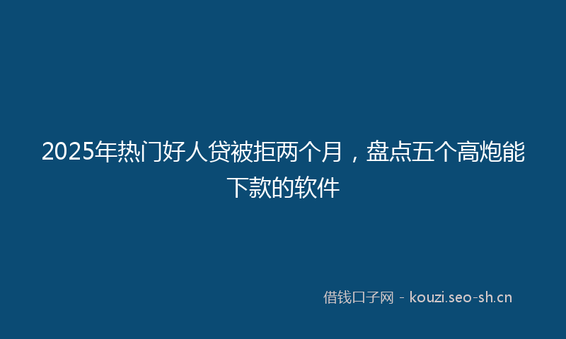 2025年热门好人贷被拒两个月，盘点五个高炮能下款的软件