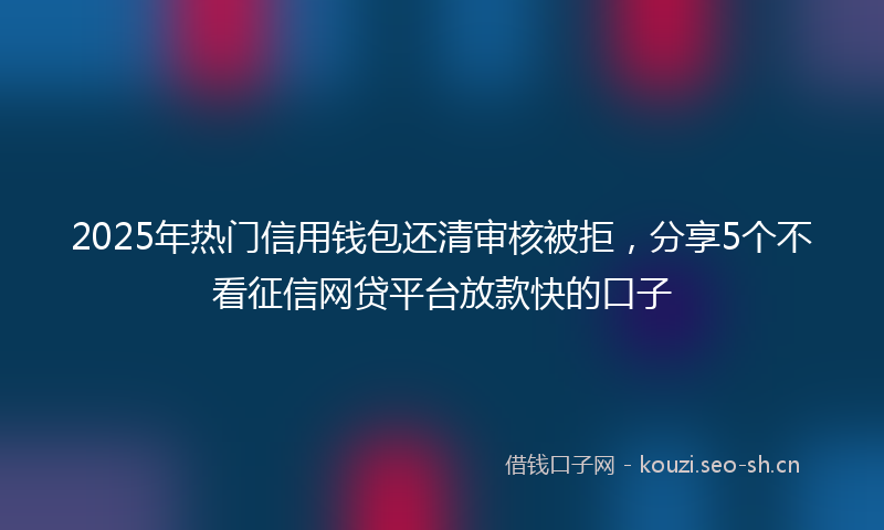 2025年热门信用钱包还清审核被拒，分享5个不看征信网贷平台放款快的口子