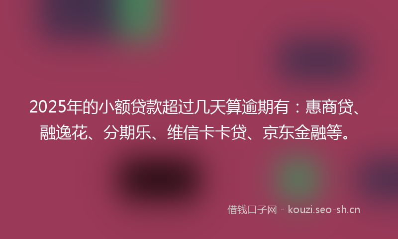 2025年的小额贷款超过几天算逾期有：惠商贷、融逸花、分期乐、维信卡卡贷、京东金融等。