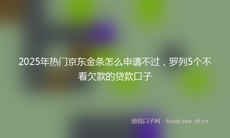 2025年热门京东金条怎么申请不过，罗列5个不看欠款的贷款口子