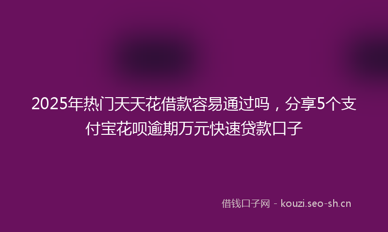 2025年热门天天花借款容易通过吗,分享5个支付宝花呗逾期万元快速贷款口子