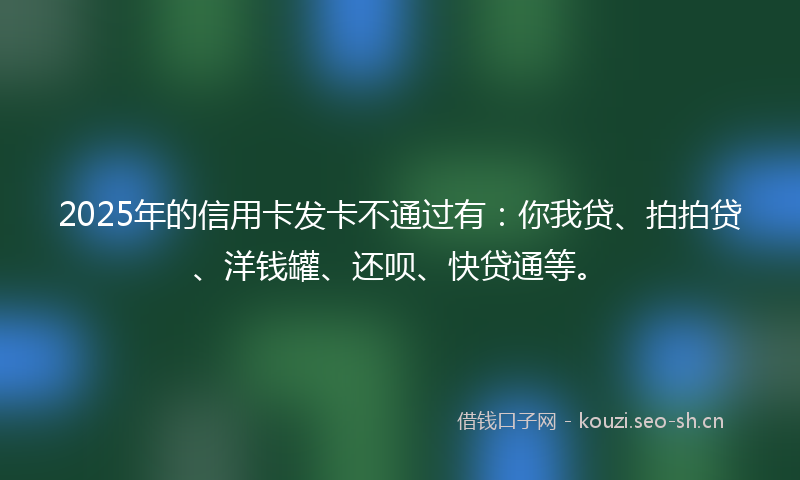 2025年的信用卡发卡不通过有：你我贷、拍拍贷、洋钱罐、还呗、快贷通等。