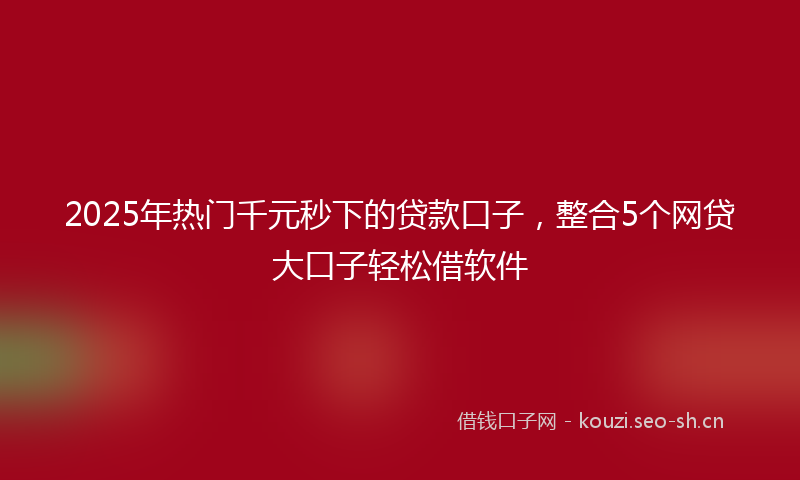 2025年热门千元秒下的贷款口子，整合5个网贷大口子轻松借软件