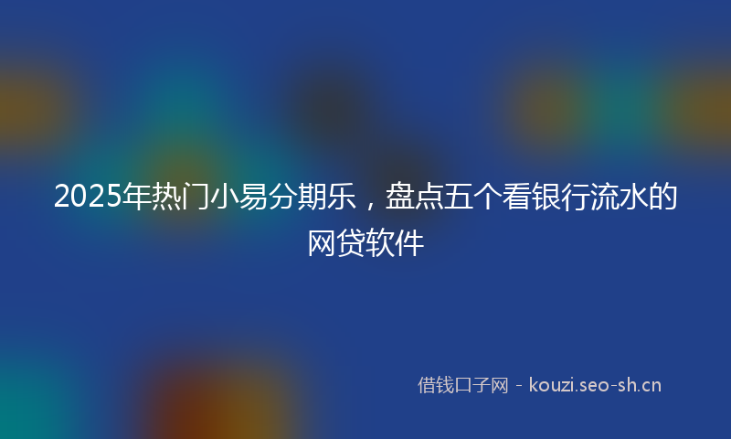 2025年热门小易分期乐，盘点五个看银行流水的网贷软件