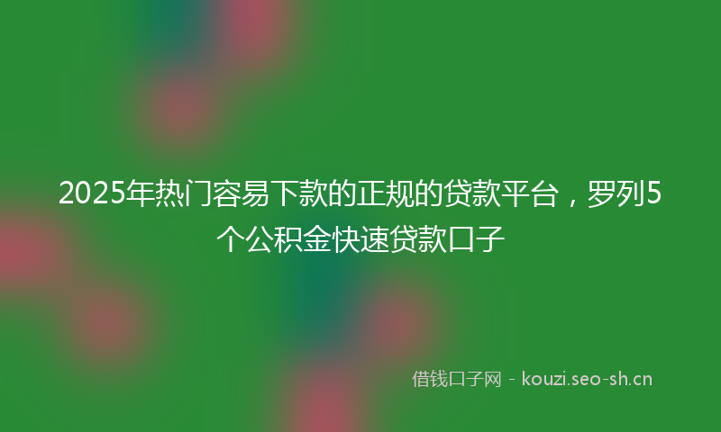 2025年热门容易下款的正规的贷款平台，罗列5个公积金快速贷款口子