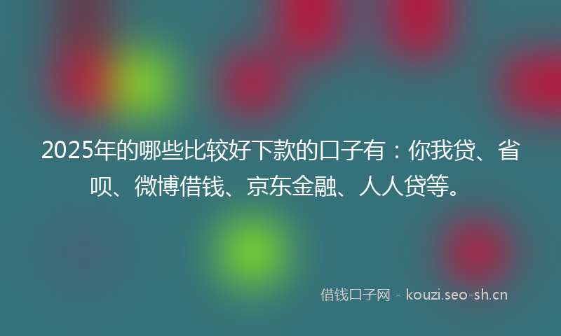 2025年的哪些比较好下款的口子有：你我贷、省呗、微博借钱、京东金融、人人贷等。