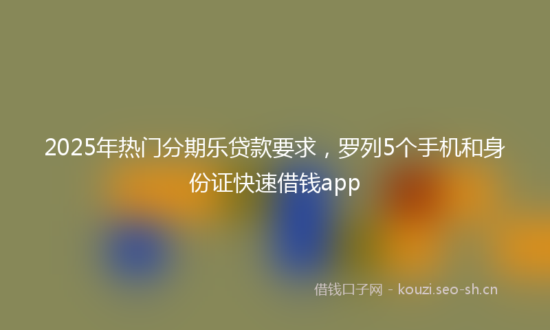 2025年热门分期乐贷款要求，罗列5个手机和身份证快速借钱app