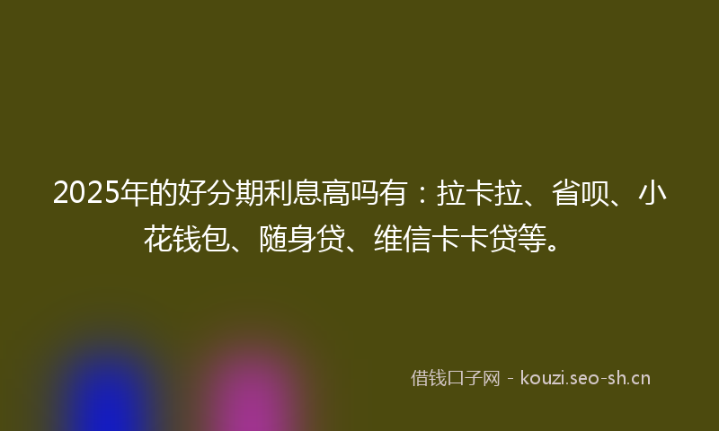 2025年的好分期利息高吗有:拉卡拉、省呗、小花钱包、随身贷、维信卡卡贷等。