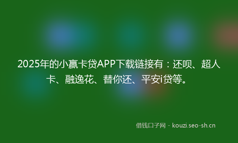 2025年的小赢卡贷APP下载链接有：还呗、超人卡、融逸花、替你还、平安i贷等。