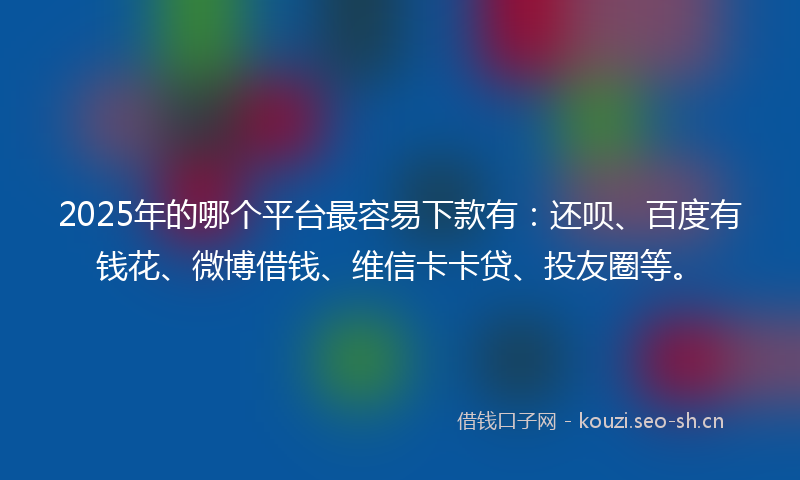 2025年的哪个平台最容易下款有：还呗、百度有钱花、微博借钱、维信卡卡贷、投友圈等。