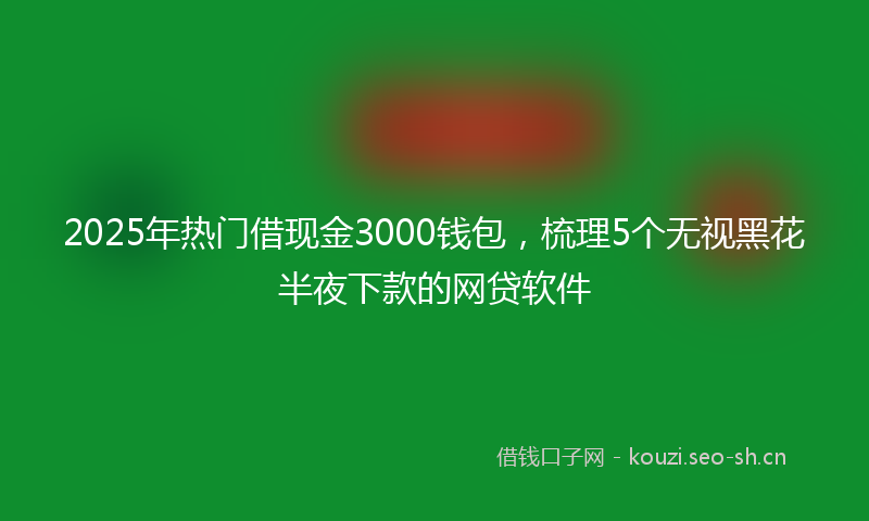 2025年热门借现金3000钱包，梳理5个无视黑花半夜下款的网贷软件