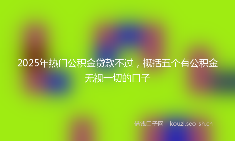 2025年热门公积金贷款不过，概括五个有公积金无视一切的口子