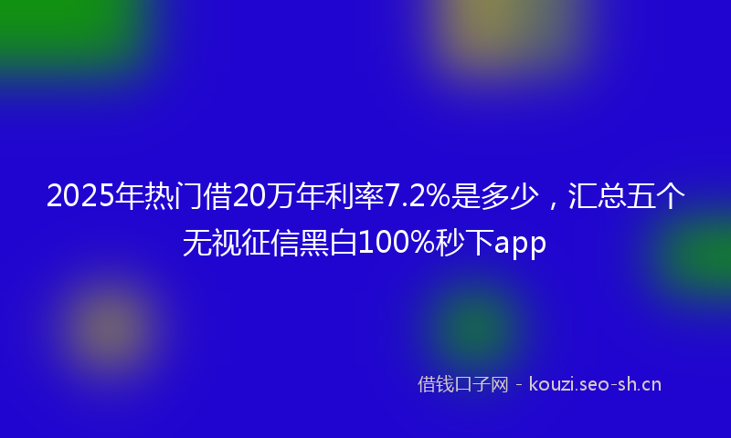 2025年热门借20万年利率7.2%是多少，汇总五个无视征信黑白100%秒下app