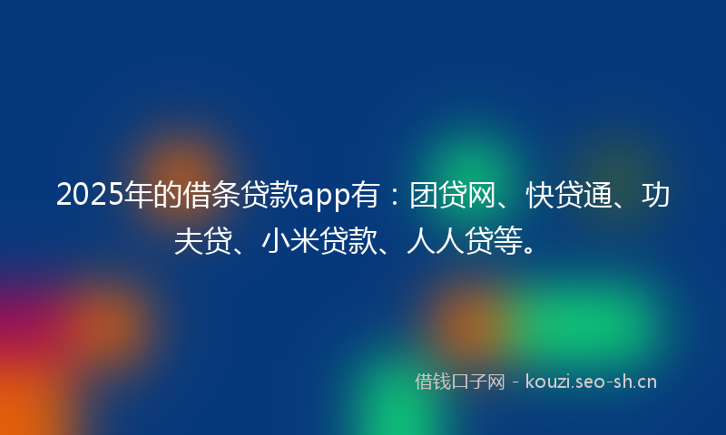 2025年的借条贷款app有：团贷网、快贷通、功夫贷、小米贷款、人人贷等。