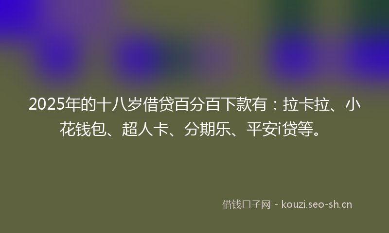 2025年的十八岁借贷百分百下款有:拉卡拉、小花钱包、超人卡、分期乐、平安i贷等。