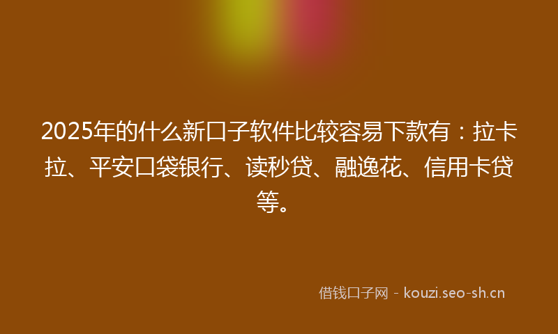 2025年的什么新口子软件比较容易下款有：拉卡拉、平安口袋银行、读秒贷、融逸花、信用卡贷等。