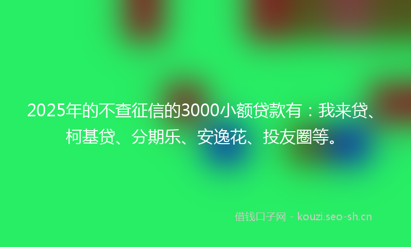 2025年的不查征信的3000小额贷款有：我来贷、柯基贷、分期乐、安逸花、投友圈等。
