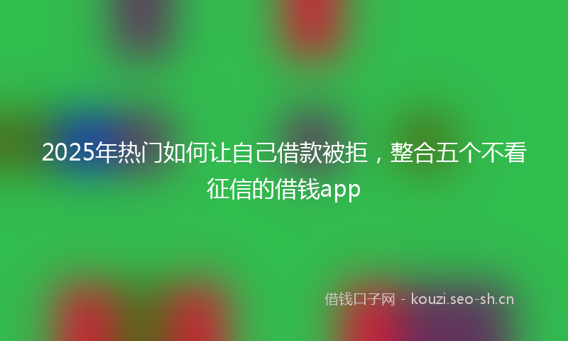 2025年热门如何让自己借款被拒，整合五个不看征信的借钱app
