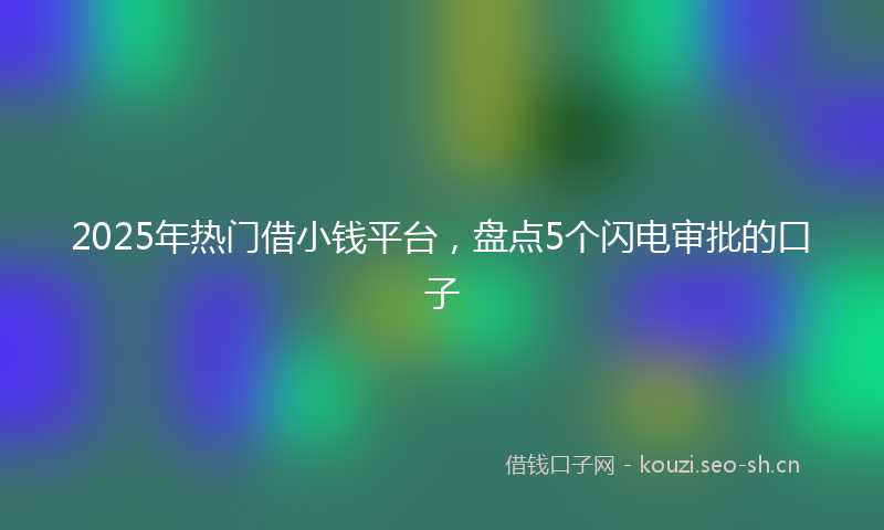 2025年热门借小钱平台，盘点5个闪电审批的口子