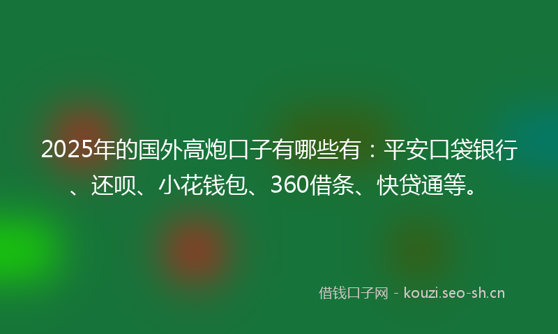 2025年的国外高炮口子有哪些有：平安口袋银行、还呗、小花钱包、360借条、快贷通等。