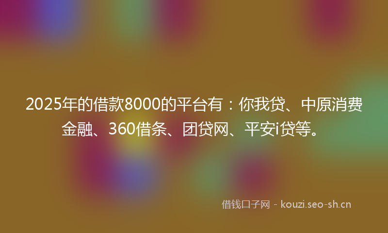 2025年的借款8000的平台有：你我贷、中原消费金融、360借条、团贷网、平安i贷等。