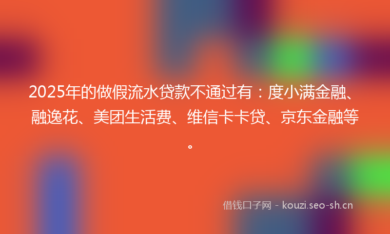 2025年的做假流水贷款不通过有：度小满金融、融逸花、美团生活费、维信卡卡贷、京东金融等。