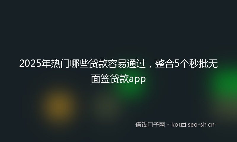 2025年热门哪些贷款容易通过，整合5个秒批无面签贷款app