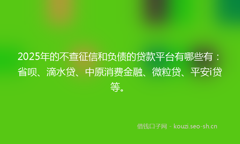 2025年的不查征信和负债的贷款平台有哪些有：省呗、滴水贷、中原消费金融、微粒贷、平安i贷等。