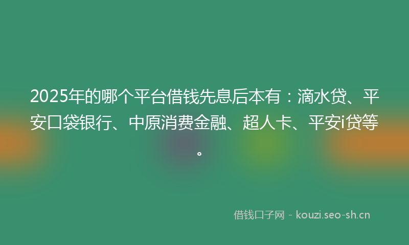 2025年的哪个平台借钱先息后本有：滴水贷、平安口袋银行、中原消费金融、超人卡、平安i贷等。