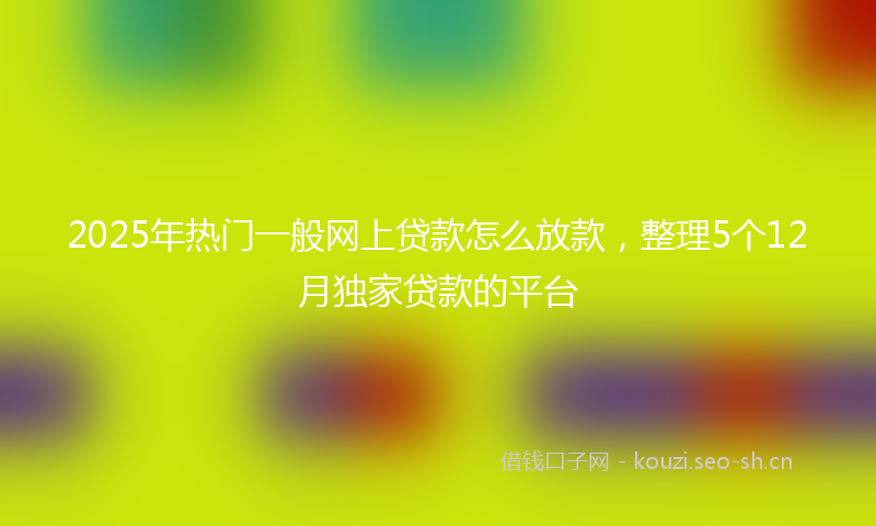 2025年热门一般网上贷款怎么放款，整理5个12月独家贷款的平台