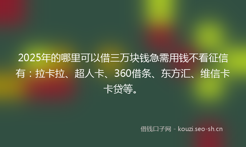 2025年的哪里可以借三万块钱急需用钱不看征信有：拉卡拉、超人卡、360借条、东方汇、维信卡卡贷等。