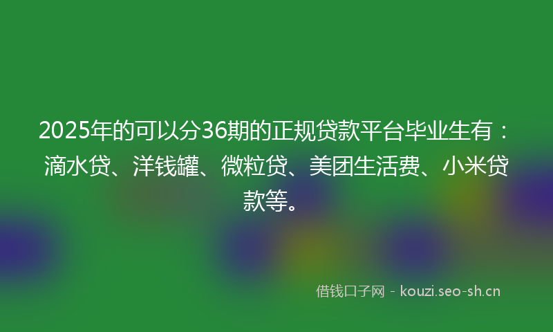 2025年的可以分36期的正规贷款平台毕业生有：滴水贷、洋钱罐、微粒贷、美团生活费、小米贷款等。