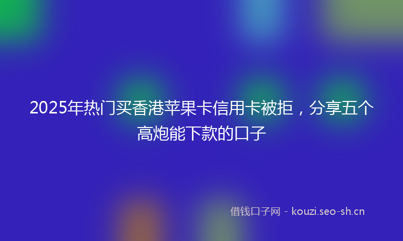 2025年热门买香港苹果卡信用卡被拒，分享五个高炮能下款的口子