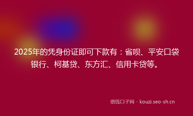 2025年的凭身份证即可下款有：省呗、平安口袋银行、柯基贷、东方汇、信用卡贷等。