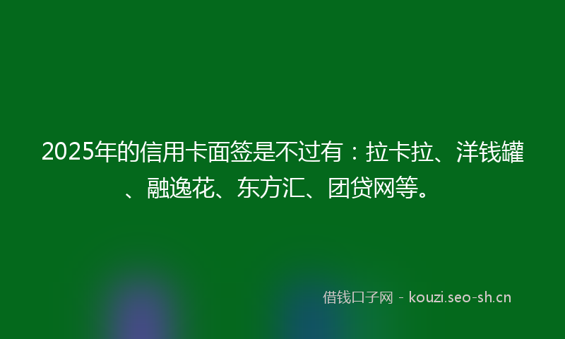 2025年的信用卡面签是不过有：拉卡拉、洋钱罐、融逸花、东方汇、团贷网等。
