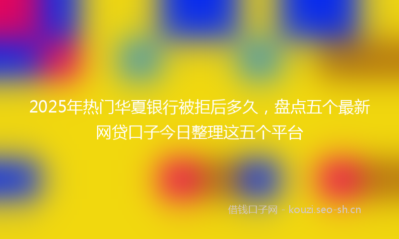 2025年热门华夏银行被拒后多久，盘点五个最新网贷口子今日整理这五个平台
