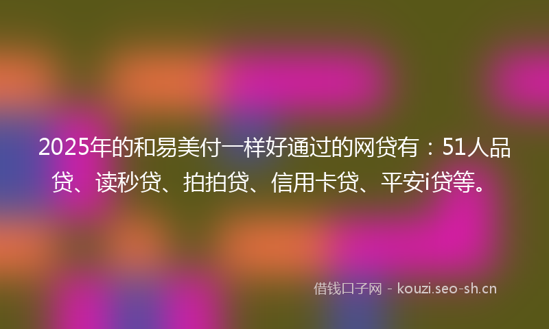 2025年的和易美付一样好通过的网贷有：51人品贷、读秒贷、拍拍贷、信用卡贷、平安i贷等。