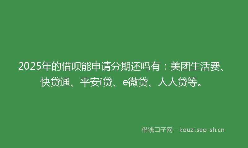 2025年的借呗能申请分期还吗有：美团生活费、快贷通、平安i贷、e微贷、人人贷等。