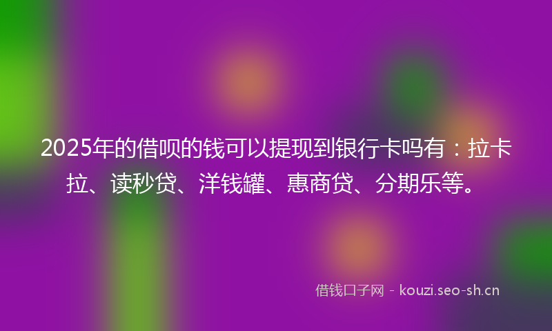 2025年的借呗的钱可以提现到银行卡吗有：拉卡拉、读秒贷、洋钱罐、惠商贷、分期乐等。