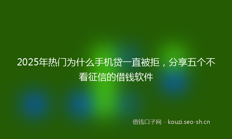 2025年热门为什么手机贷一直被拒，分享五个不看征信的借钱软件