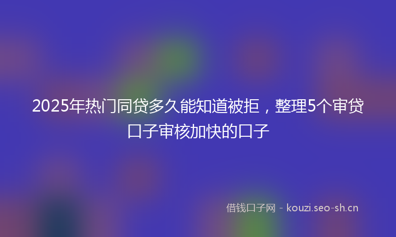 2025年热门同贷多久能知道被拒，整理5个审贷口子审核加快的口子