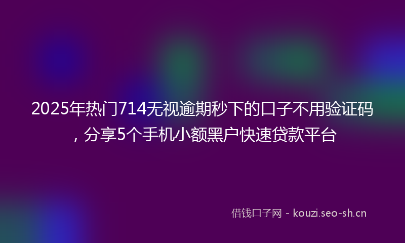 2025年热门714无视逾期秒下的口子不用验证码，分享5个手机小额黑户快速贷款平台
