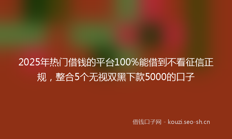2025年热门借钱的平台100%能借到不看征信正规，整合5个无视双黑下款5000的口子