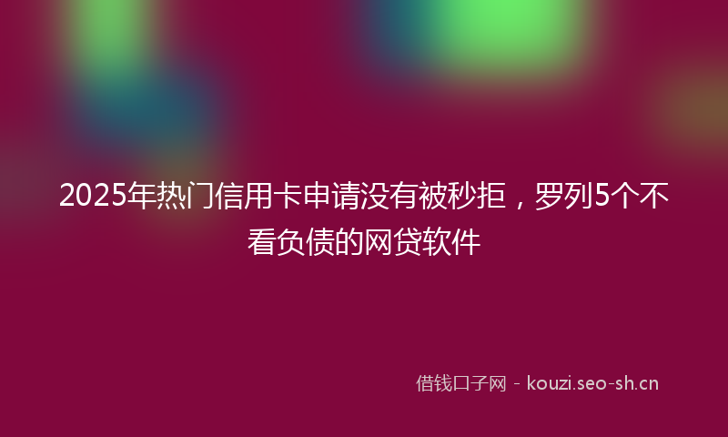 2025年热门信用卡申请没有被秒拒，罗列5个不看负债的网贷软件
