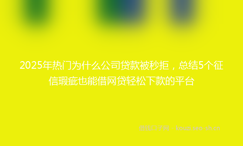 2025年热门为什么公司贷款被秒拒，总结5个征信瑕疵也能借网贷轻松下款的平台