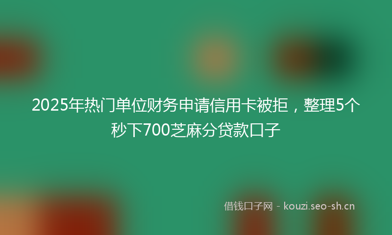 2025年热门单位财务申请信用卡被拒，整理5个秒下700芝麻分贷款口子