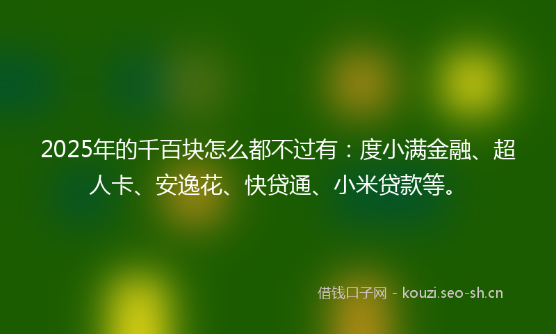 2025年的千百块怎么都不过有：度小满金融、超人卡、安逸花、快贷通、小米贷款等。