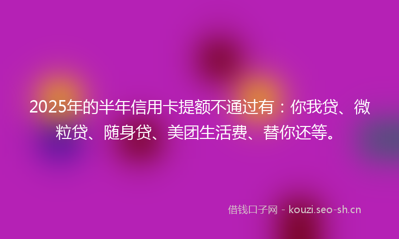 2025年的半年信用卡提额不通过有：你我贷、微粒贷、随身贷、美团生活费、替你还等。