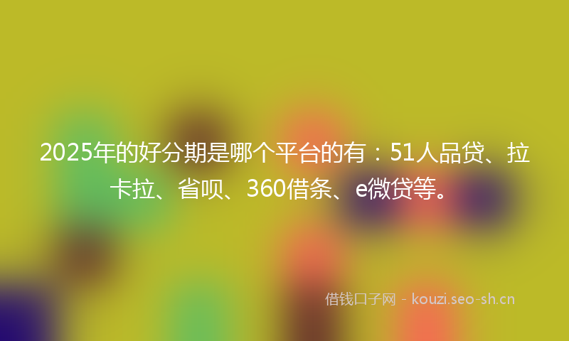 2025年的好分期是哪个平台的有：51人品贷、拉卡拉、省呗、360借条、e微贷等。