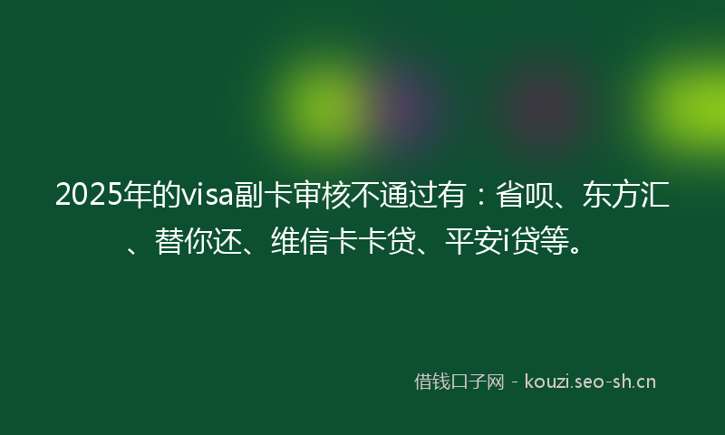 2025年的visa副卡审核不通过有：省呗、东方汇、替你还、维信卡卡贷、平安i贷等。